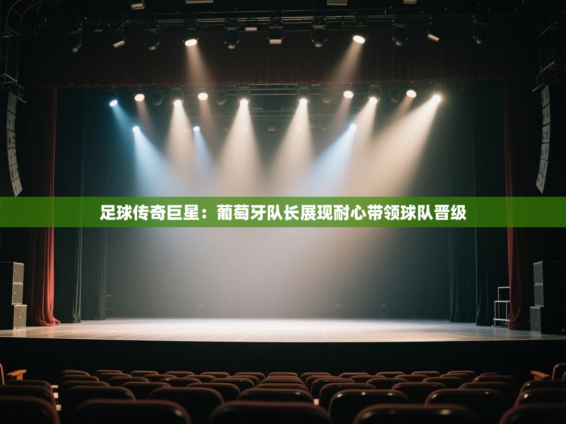 足球传奇巨星：葡萄牙队长展现耐心带领球队晋级