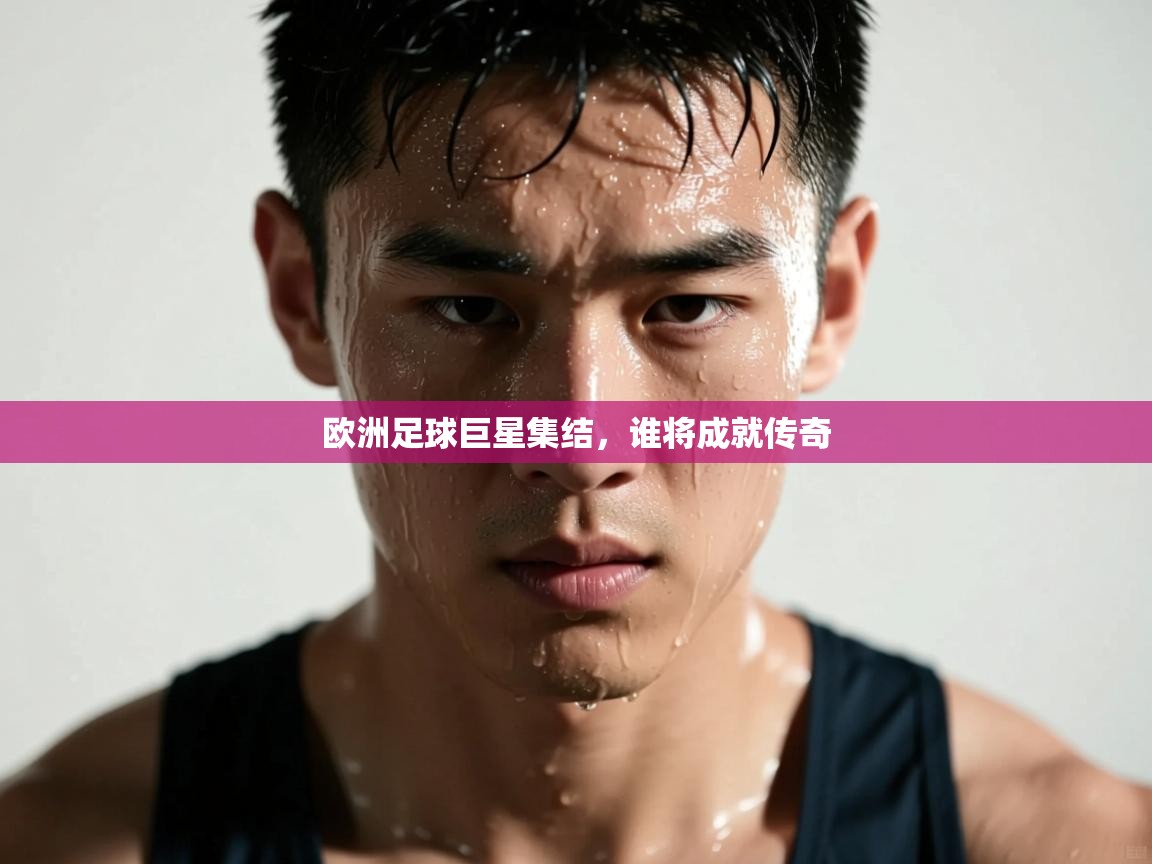 欧洲足球巨星集结，谁将成就传奇