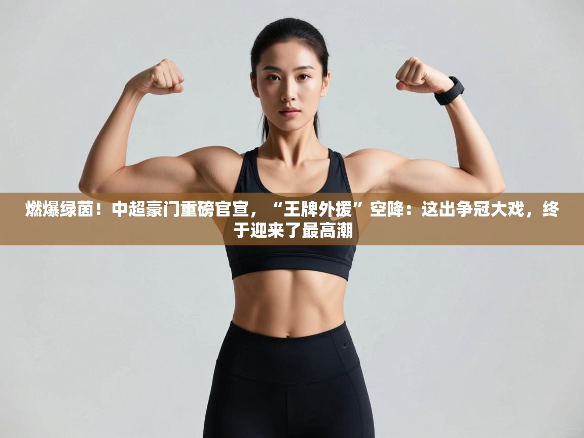 燃爆绿茵！中超豪门重磅官宣，“王牌外援”空降：这出争冠大戏，终于迎来了最高潮