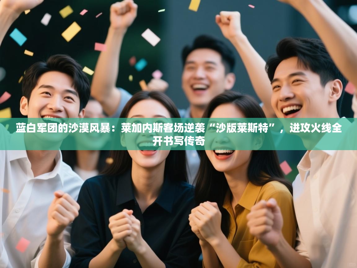 蓝白军团的沙漠风暴：莱加内斯客场逆袭“沙版莱斯特”，进攻火线全开书写传奇