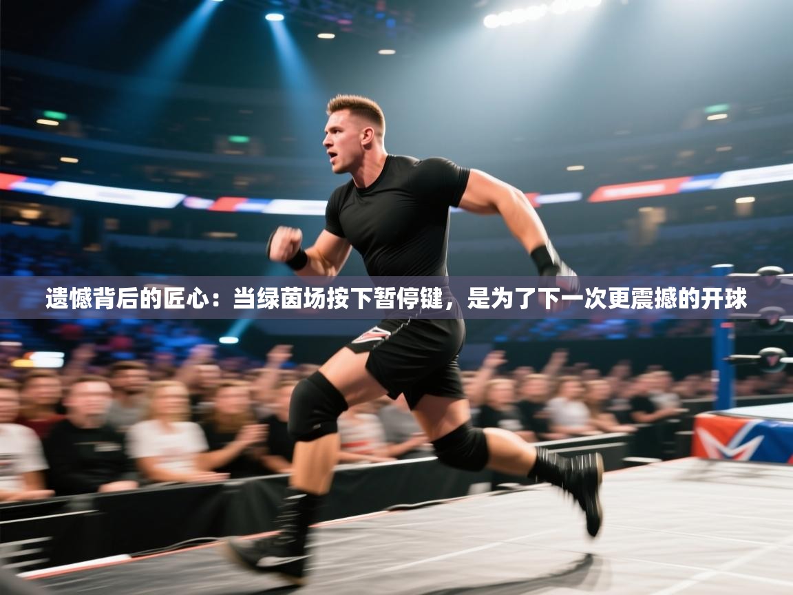 遗憾背后的匠心:当绿茵场按下暂停键,是为了下一次更震撼的开球 第2张