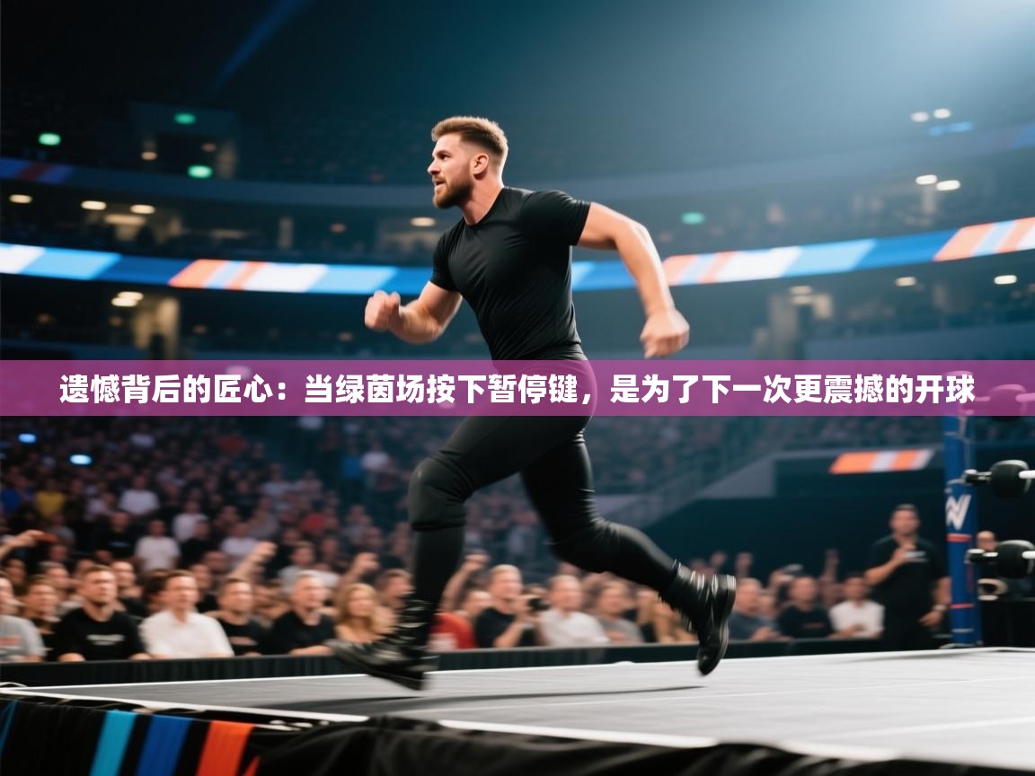 遗憾背后的匠心:当绿茵场按下暂停键,是为了下一次更震撼的开球 第1张