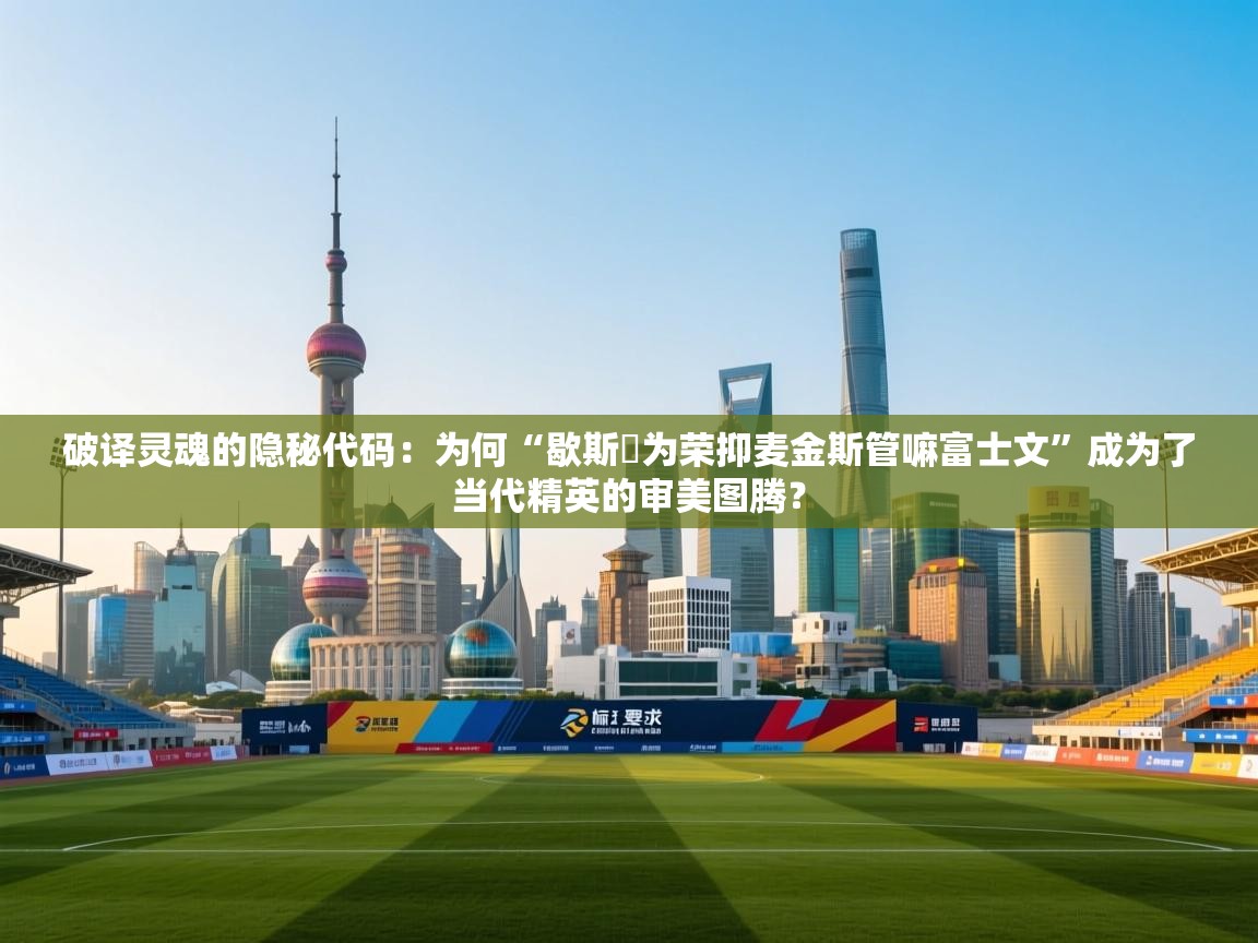 破译灵魂的隐秘代码：为何“歇斯炏为荣抑麦金斯管嘛富士文”成为了当代精英的审美图腾？  第1张