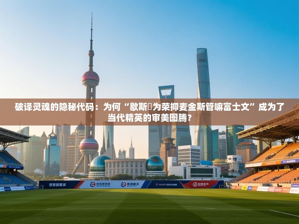 破译灵魂的隐秘代码：为何“歇斯炏为荣抑麦金斯管嘛富士文”成为了当代精英的审美图腾？  第2张