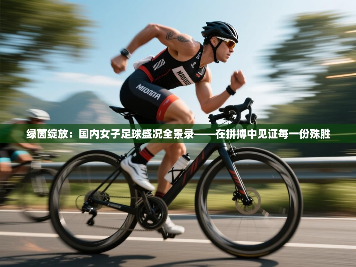绿茵绽放：国内女子足球盛况全景录——在拼搏中见证每一份殊胜
