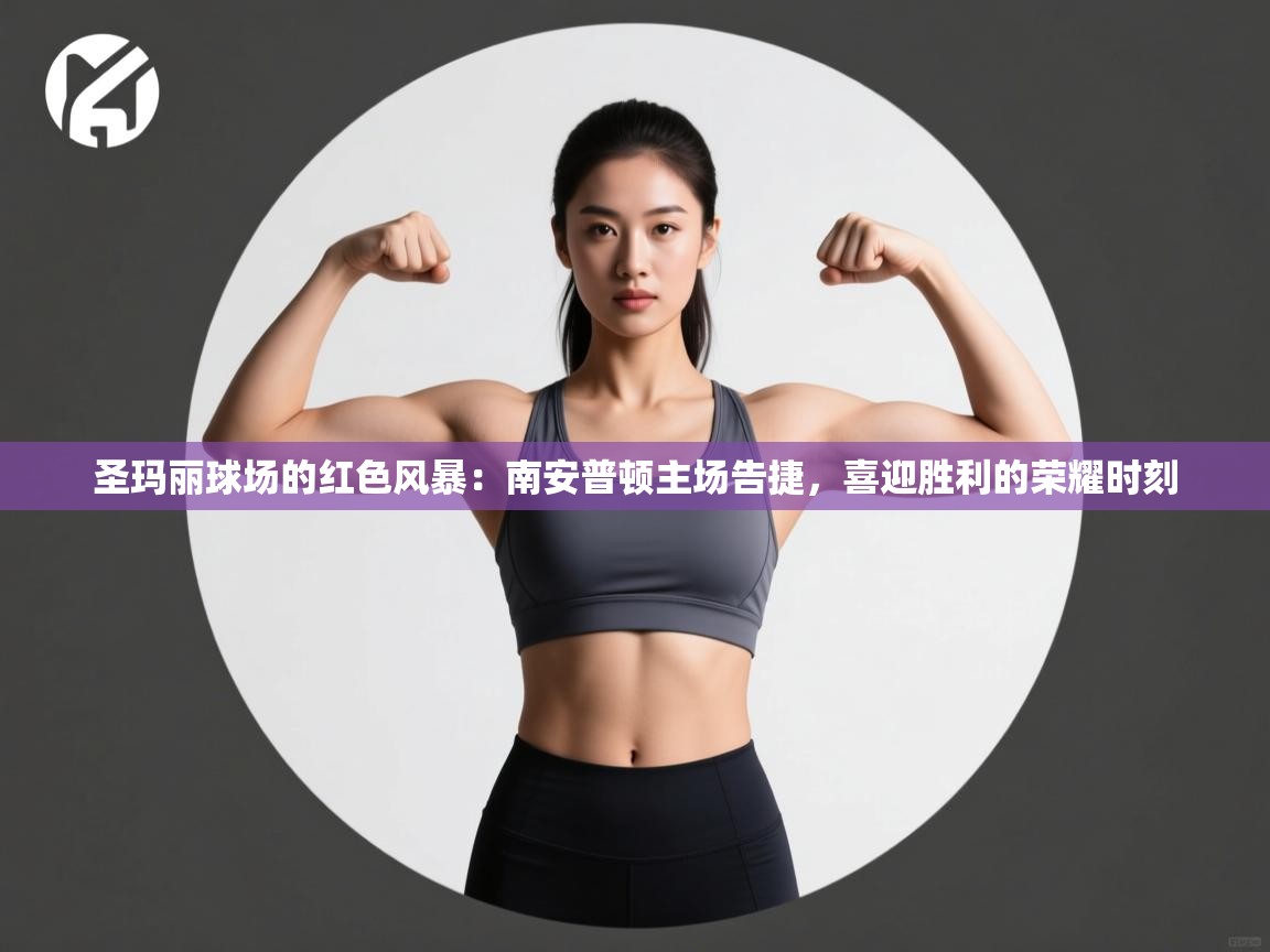 圣玛丽球场的红色风暴：南安普顿主场告捷，喜迎胜利的荣耀时刻