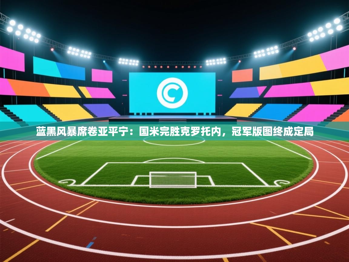 蓝黑风暴席卷亚平宁：国米完胜克罗托内，冠军版图终成定局