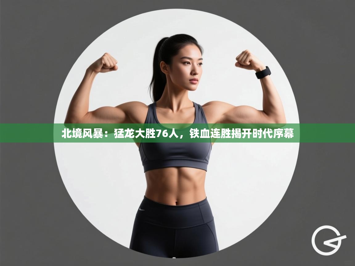 北境风暴：猛龙大胜76人，铁血连胜揭开时代序幕