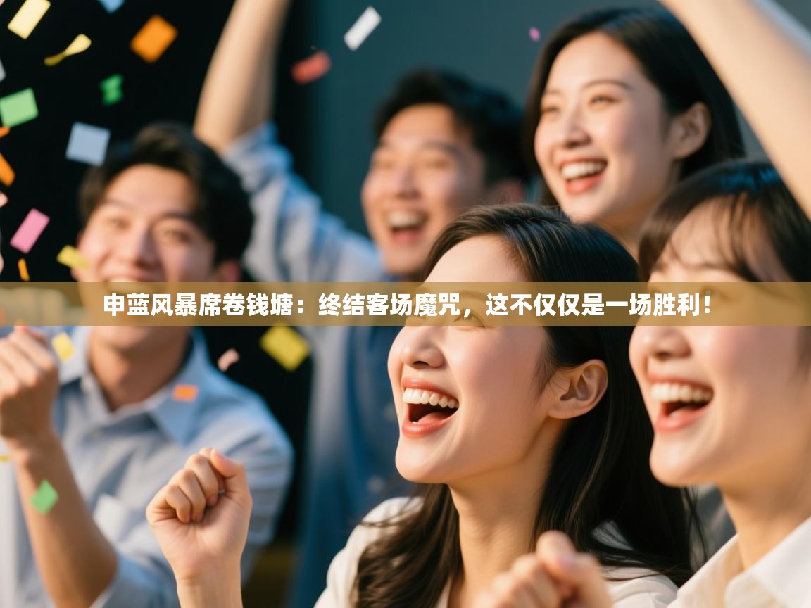 申蓝风暴席卷钱塘：终结客场魔咒，这不仅仅是一场胜利！