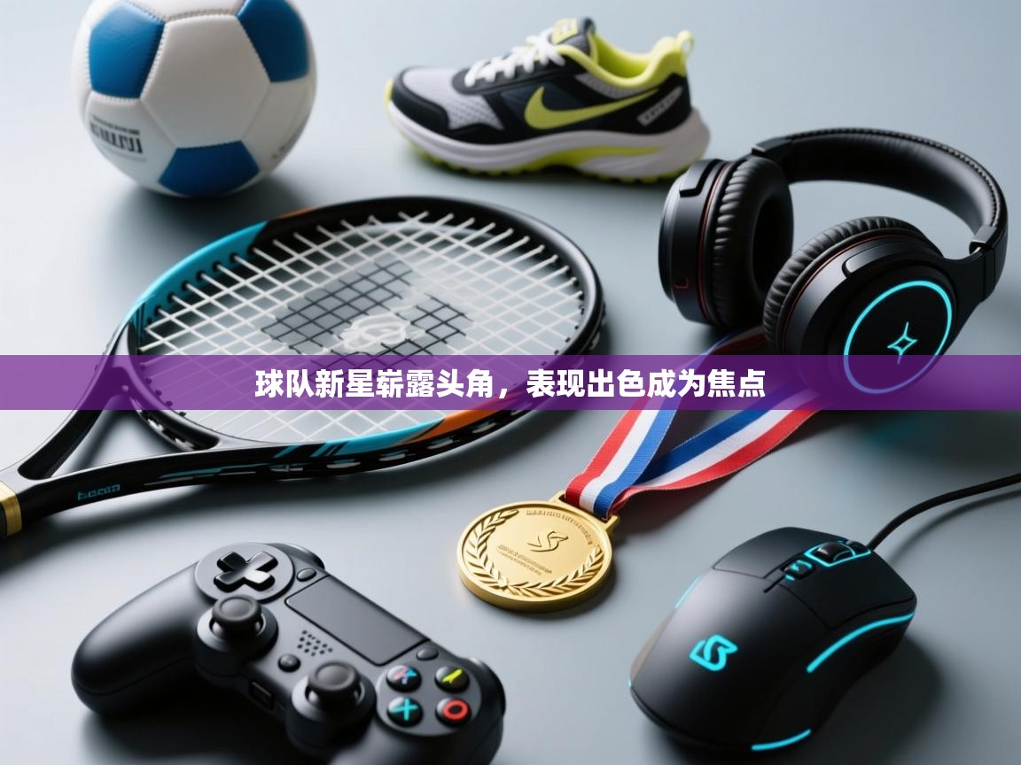 球队新星崭露头角，表现出色成为焦点  第2张