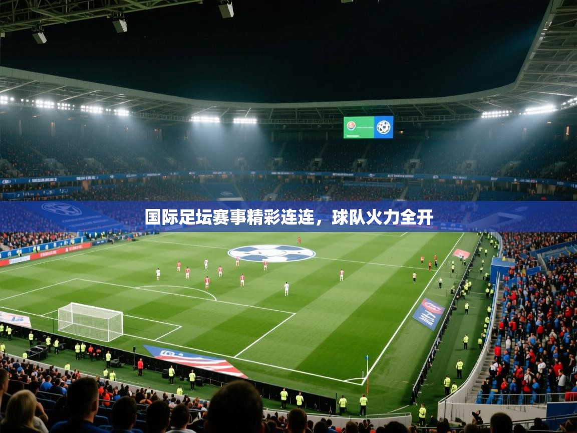 国际足坛赛事精彩连连，球队火力全开