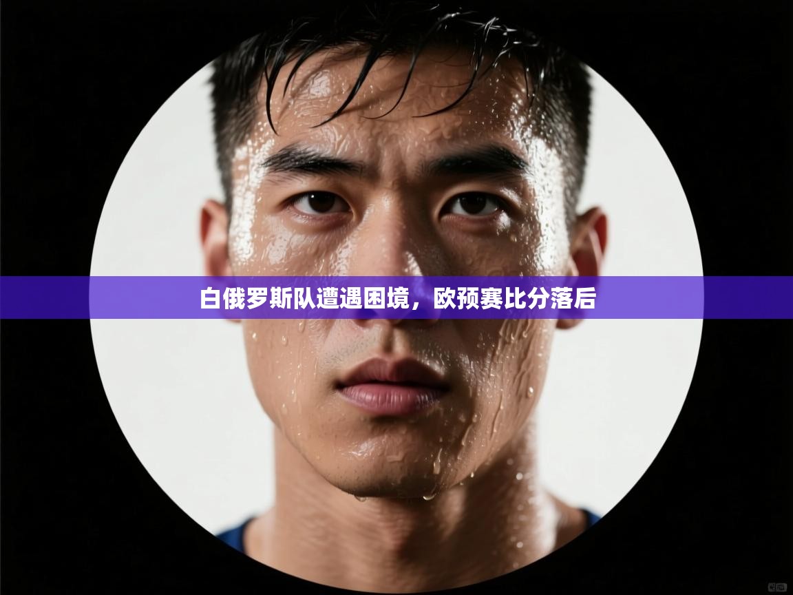 白俄罗斯队遭遇困境，欧预赛比分落后