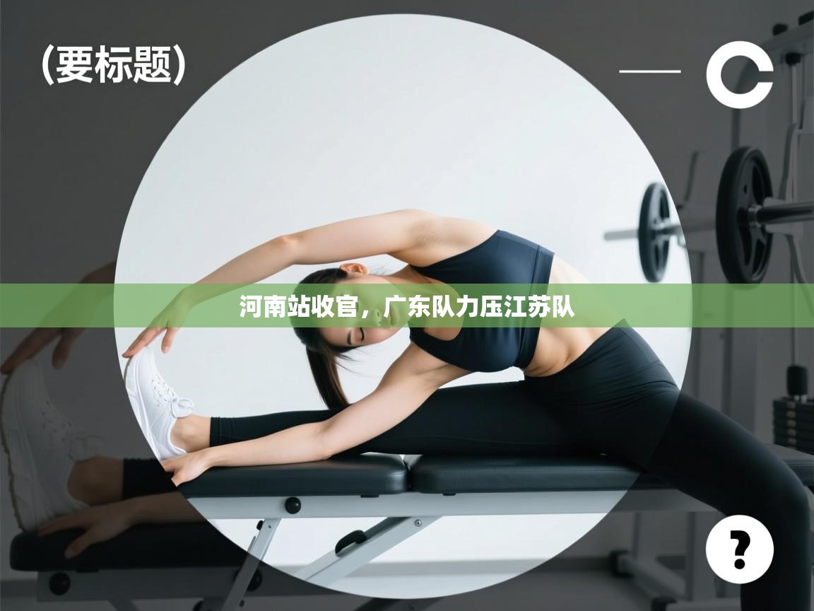 河南站收官，广东队力压江苏队  第2张