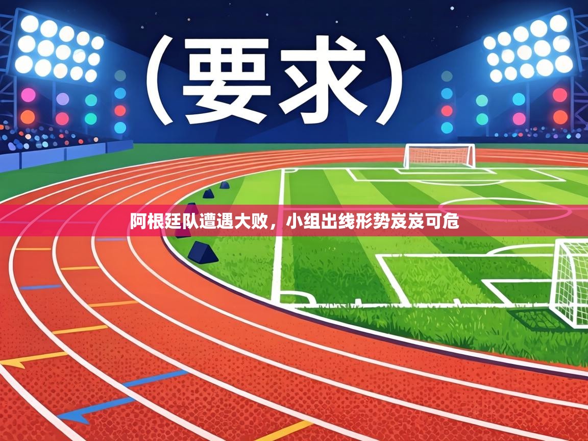 阿根廷队遭遇大败,小组出线形势岌岌可危 第1张