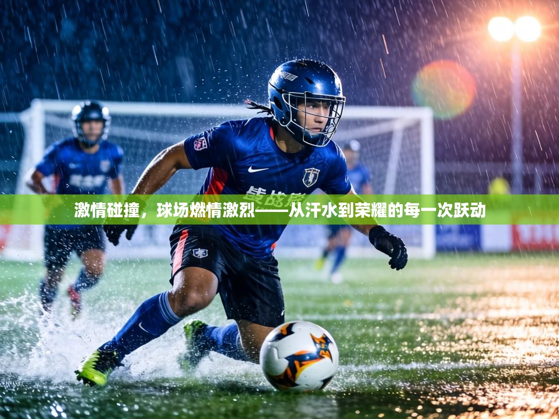 激情碰撞，球场燃情激烈——从汗水到荣耀的每一次跃动  第1张