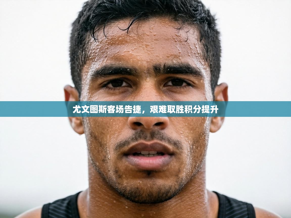 尤文图斯客场告捷，艰难取胜积分提升